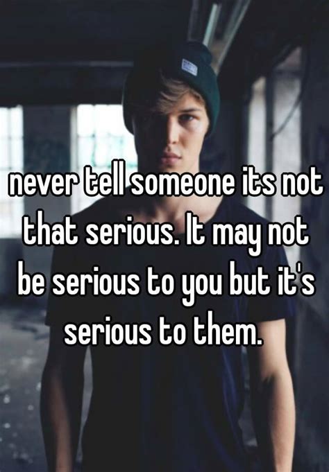 Never Tell Someone Its Not That Serious It May Not Be Serious To You