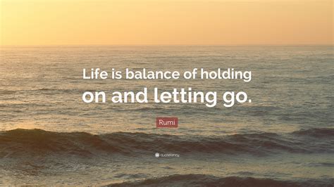 It's incredible to think that he could cover so many topics, in so few words, and still inspire us today. Rumi Quote: "Life is balance of holding on and letting go ...