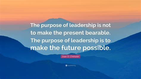 Joan D Chittister Quote The Purpose Of Leadership Is Not To Make The