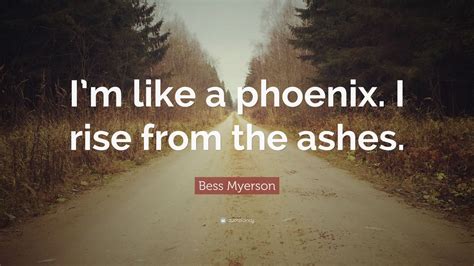 The term phoenix refers to rising from the ashes which is of symbolic value introduced in the i've seen those in plenty. Bess Myerson Quote: "I'm like a phoenix. I rise from the ...