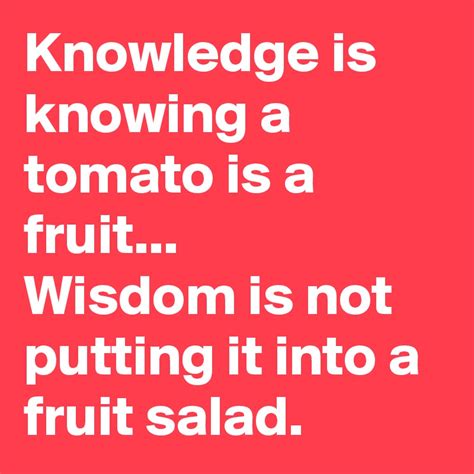 Knowledge Is Knowing A Tomato Is A Fruit Wisdom Is Not Putting It Into A Fruit Salad Post