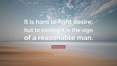 The unreasonable one persists in trying to adapt the therefore, all progress depends on the unreasonable man. Democritus Quote: "It is hard to fight desire; but to control it is the sign of a reasonable man ...