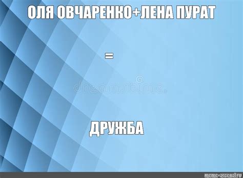 Meme ОЛЯ ОВЧАРЕНКОЛЕНА ПУРАТ ДРУЖБА All Templates Meme