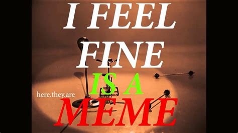 I Feel Fine Is A Meme Youtube