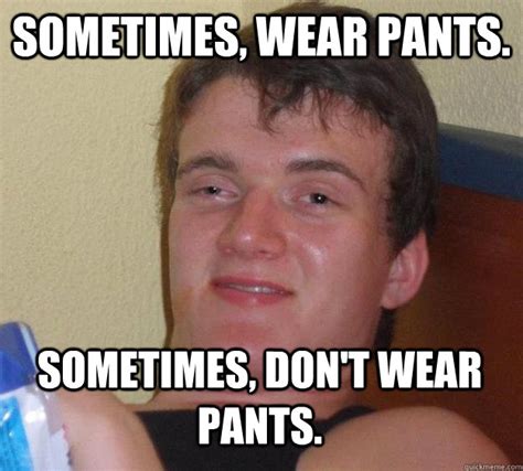 Sometimes Wear Pants Sometimes Dont Wear Pants 10 Guy Quickmeme
