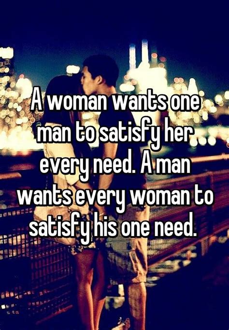 a woman wants one man to satisfy her every need a man wants every woman to satisfy his one need