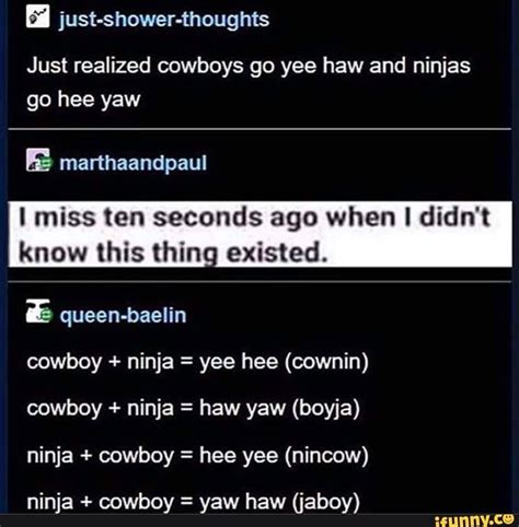Just Shower Thoughts Just Realized Cowboys Go Yee Haw And Ninjas Go Hee