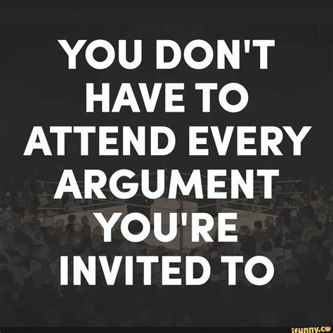 You Dont Have To Attend Every Argument Youre Invited To Ifunny