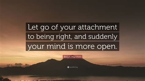 Ralph Marston Quote “let Go Of Your Attachment To Being Right And