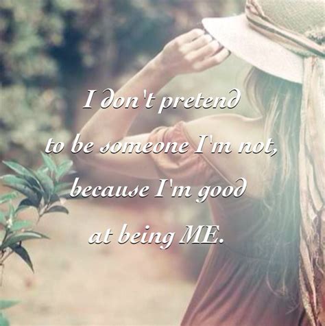 I Don T Pretend To Be Someone I M Not Because I M Good At Being Me Im Awesome Pretend Best