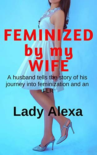 feminized by my wife a husband tells the story of his journey into feminization and an flr