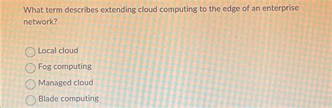 Solved What Term Describes Extending Cloud Computing To The Chegg