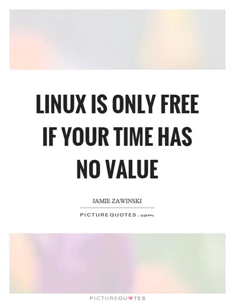 Linux Is Only Free If Your Time Has No Value Picture Quotes