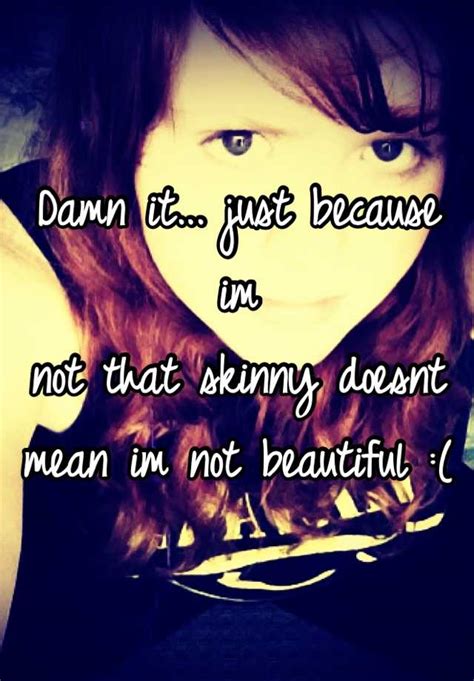 damn it just because im not that skinny doesnt mean im not beautiful