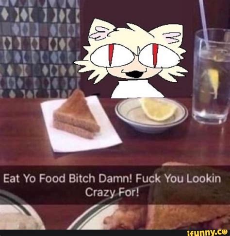 Eat Yo Food Bitch Damn Fuck You Lookin Crazy For Ifunny