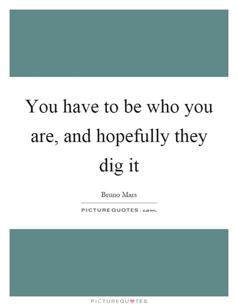 You Have To Be Who You Are And Hopefully They Dig It Picture Quotes