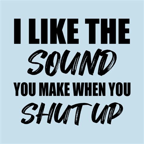 I Like The Sound You Make When You Shut Up Funny Saying T Idea