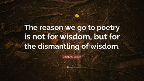 Jacques Lacan Quote “the Reason We Go To Poetry Is Not For Wisdom But