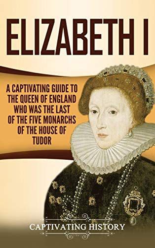 Elizabeth I A Captivating Guide To The Queen Of England Who Was The