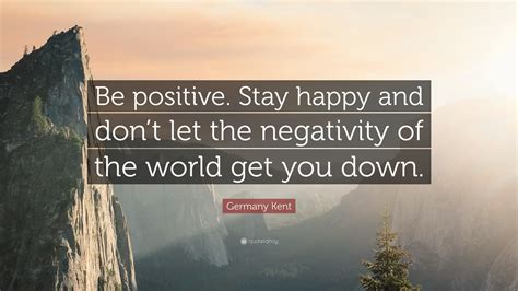 Germany Kent Quote “be Positive Stay Happy And Dont Let The Negativity Of The World Get You