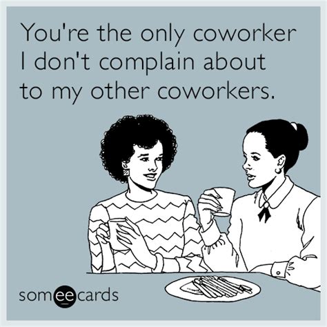 Youre The Only Coworker I Dont Complain About To My Other Coworkers Coworker Humor Work