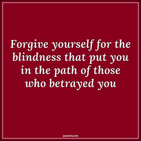 Forgive Yourself For The Blindness That Put You In The Path Of Those