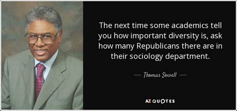 Thomas sowell is an author, intellectual, political theorist as well as an economist from the united states. Thomas Sowell quote: The next time some academics tell you how important diversity...
