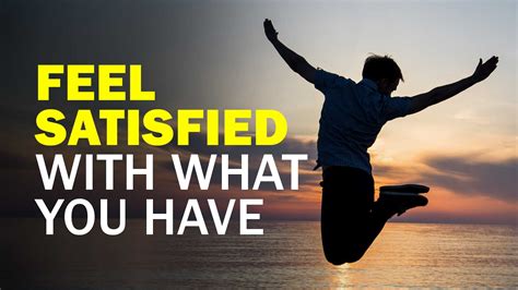 How To Feel Satisfied With What You Have Now Make Me Better