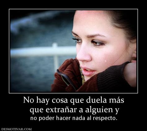 Desmotivaciones No Hay Cosa Que Duela Más Que Extrañar A Alguien Y No Poder Hacer Nada Al Respect