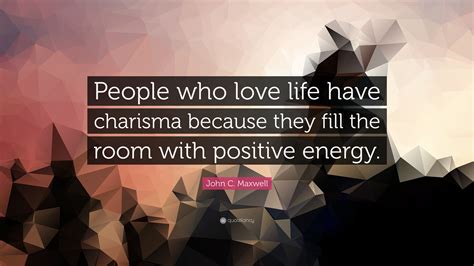 John C Maxwell Quote People Who Love Life Have Charisma Because They
