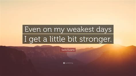 Sara Evans Quote “even On My Weakest Days I Get A Little Bit Stronger”