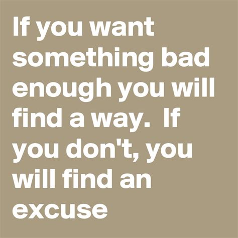 If You Want Something Bad Enough You Will Find A Way If You Dont You