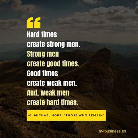 Hard times create strong men. Strong men create good times. Good times create weak men. And ...