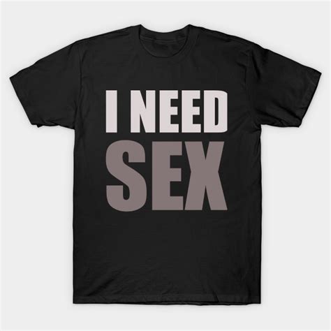 I Need Sex Sex T Shirt Teepublic