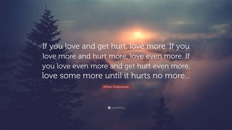 Famous quotes about getting hurt by someone you love: William Shakespeare Quote: "If you love and get hurt, love more. If you love more and hurt more ...