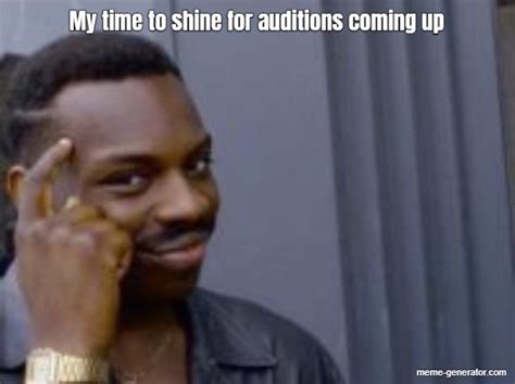 My Time To Shine For Auditions Coming Up Meme Generator