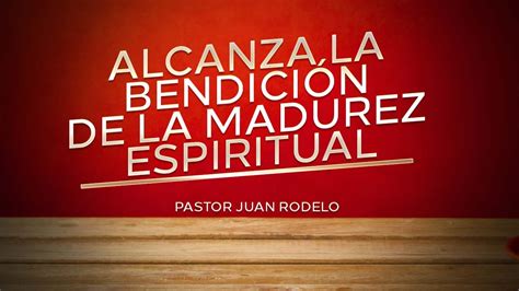 Alcanza La Bendición De La Madurez Espiritual Pastor Juan Rodelo