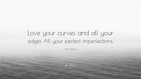 john legend quote “love your curves and all your edges all your perfect imperfections ”