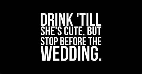 Drink Till Shes Cute But Stop Before The Wedding Drink Till Shes Cute