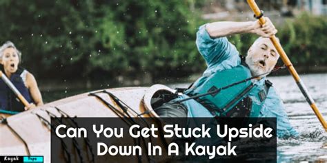 Can You Get Stuck Upside Down In A Kayak Reasons 2022 Kayakpapa