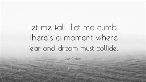 Josh Groban Quote Let Me Fall Let Me Climb Theres A Moment Where