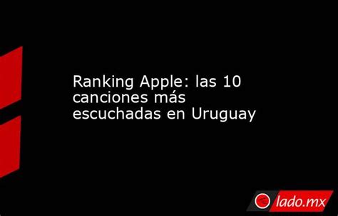ranking apple las 10 canciones más escuchadas en uruguay lado mx