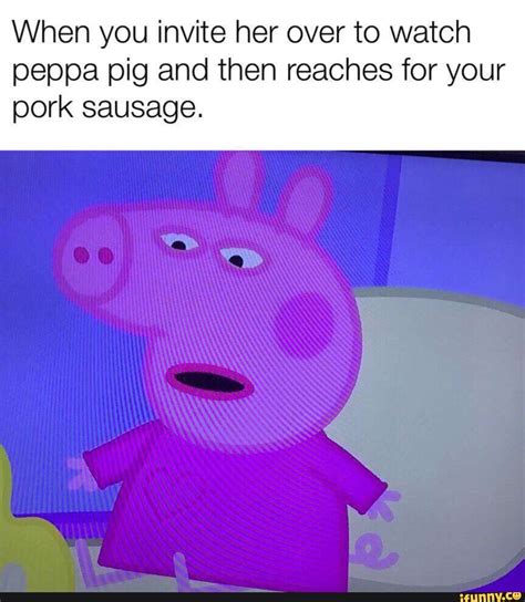 When You Invite Her Over To Watch Peppa Pig And Then Reaches For Your