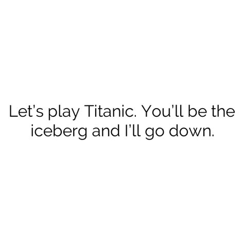Lets Play Titanic Youll Be The Iceberg And Ill Go Down Dirty