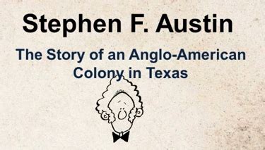 He can also be called the father of the texas rangers as he founded the earliest precursor of the famous law enforcement organization. Stephen F Austin Famous Quotes. QuotesGram