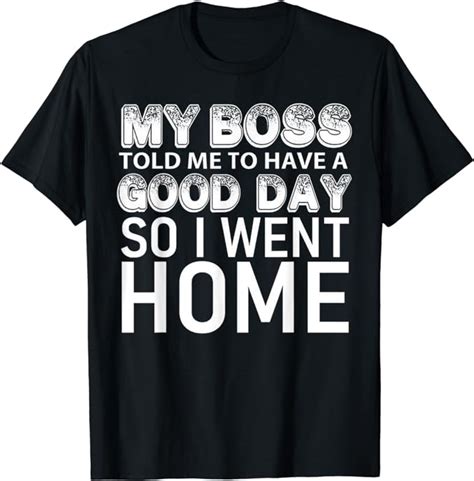 My Boss Told Me To Have A Good Day So I Went Home T Shirt Clothing