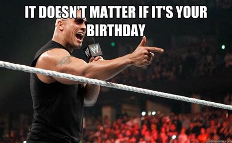 It Doesnt Matter If Its Your Birthday The Rock It Doesnt Matter Quickmeme