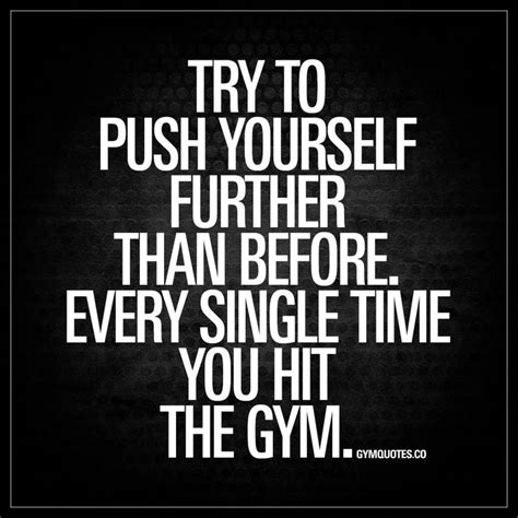 try to push yourself further than before every single time you hit the gym in order to progr