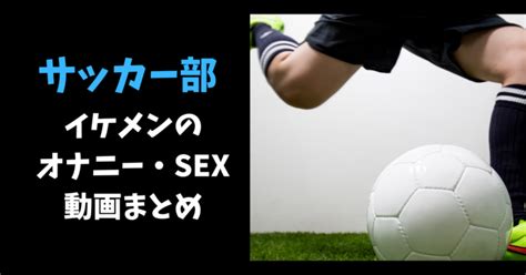 イケメンサッカー部のおすすめsex・オナニー動画まとめ51選【メンズラッシュtv】 ボーイズハウス♂