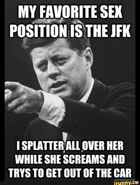 MY FAVORITE SEX POSITION IS THE JFK SPLATTER ALL OVER HER WHILE SHE